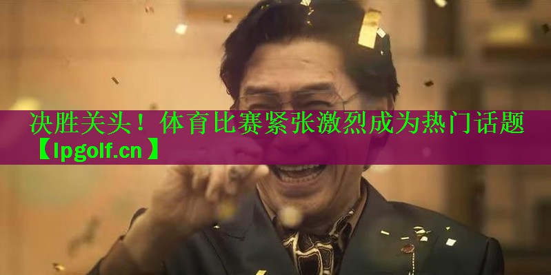 决胜关头！体育比赛紧张激烈成为热门话题